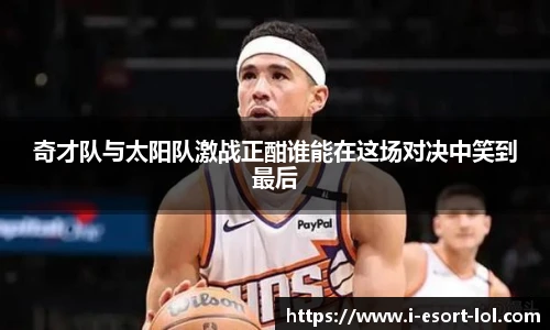 奇才队与太阳队激战正酣谁能在这场对决中笑到最后