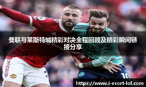 曼联与莱斯特城精彩对决全程回顾及精彩瞬间链接分享