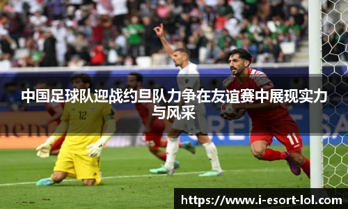 中国足球队迎战约旦队力争在友谊赛中展现实力与风采