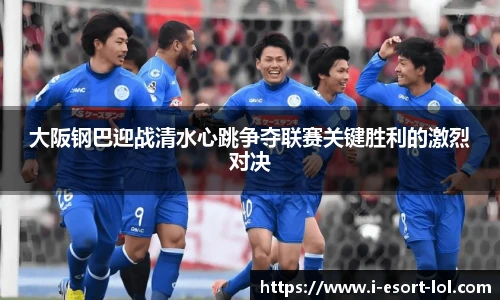 大阪钢巴迎战清水心跳争夺联赛关键胜利的激烈对决