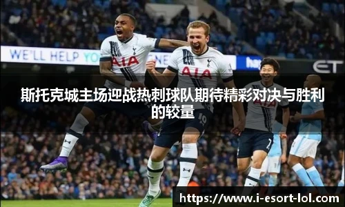 斯托克城主场迎战热刺球队期待精彩对决与胜利的较量