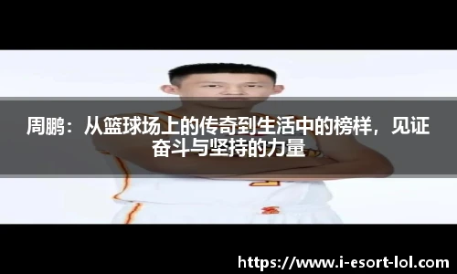 周鹏：从篮球场上的传奇到生活中的榜样，见证奋斗与坚持的力量