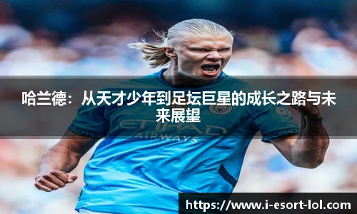 哈兰德：从天才少年到足坛巨星的成长之路与未来展望
