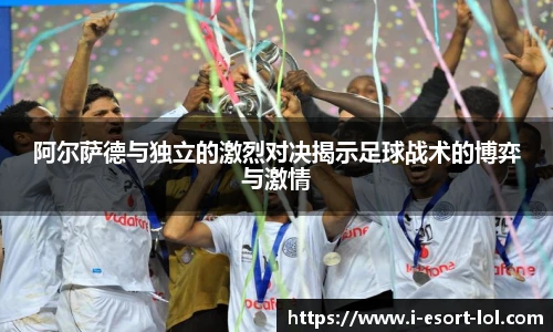 阿尔萨德与独立的激烈对决揭示足球战术的博弈与激情